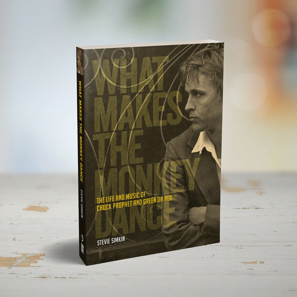 WHAT MAKES THE MONKEY DANCE: THE LIFE AND MUSIC OF CHUCK PROPHET AND GREEN ON RED Book by Stevie Simkin